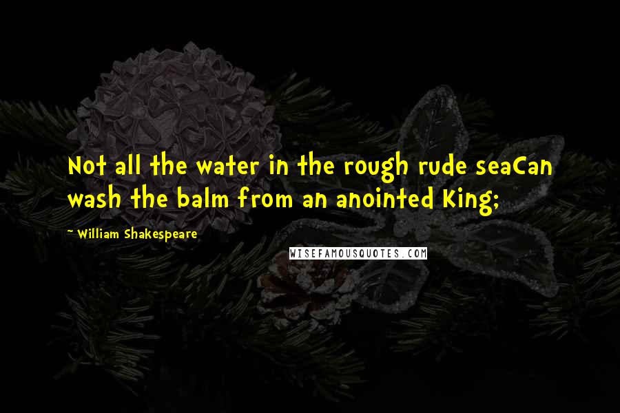 William Shakespeare Quotes: Not all the water in the rough rude seaCan wash the balm from an anointed King;