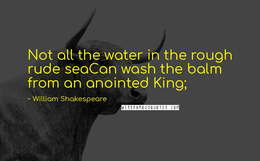 William Shakespeare Quotes: Not all the water in the rough rude seaCan wash the balm from an anointed King;