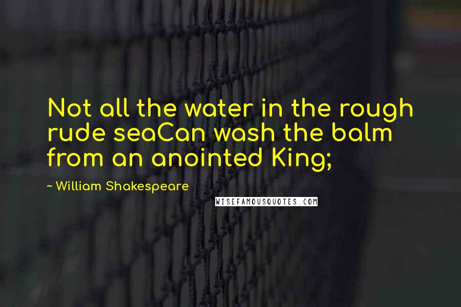 William Shakespeare Quotes: Not all the water in the rough rude seaCan wash the balm from an anointed King;