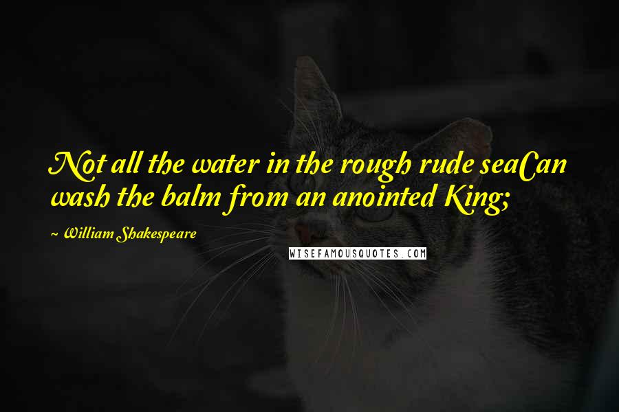 William Shakespeare Quotes: Not all the water in the rough rude seaCan wash the balm from an anointed King;