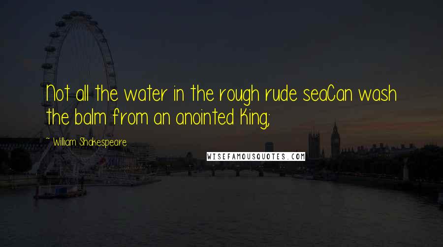 William Shakespeare Quotes: Not all the water in the rough rude seaCan wash the balm from an anointed King;