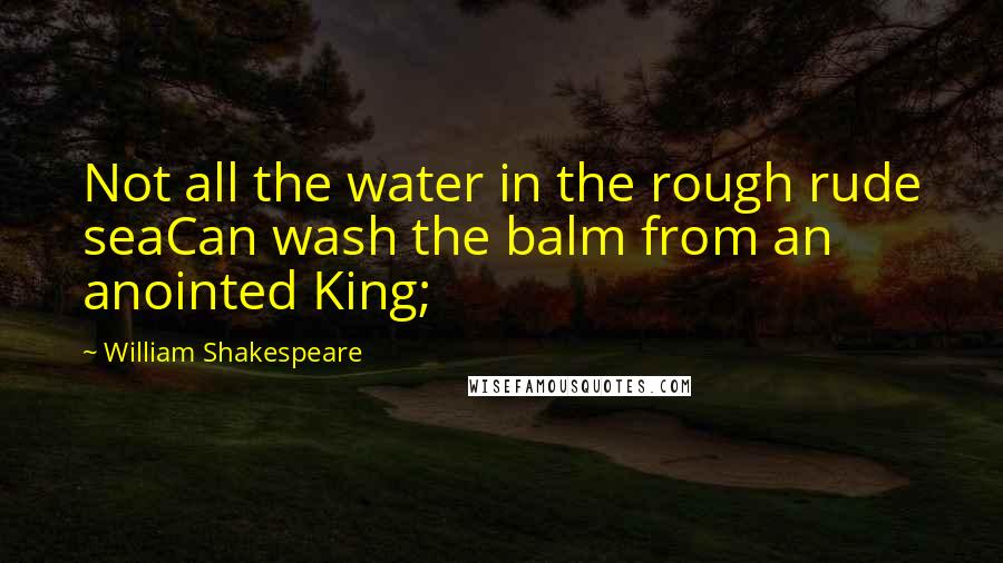 William Shakespeare Quotes: Not all the water in the rough rude seaCan wash the balm from an anointed King;