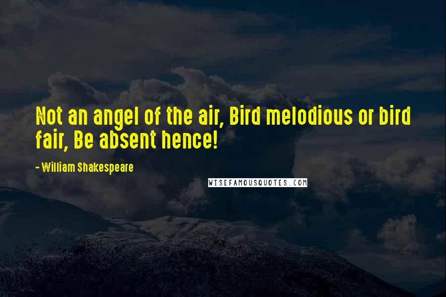 William Shakespeare Quotes: Not an angel of the air, Bird melodious or bird fair, Be absent hence!