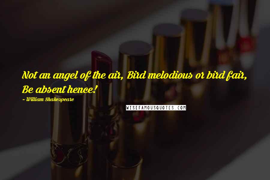 William Shakespeare Quotes: Not an angel of the air, Bird melodious or bird fair, Be absent hence!