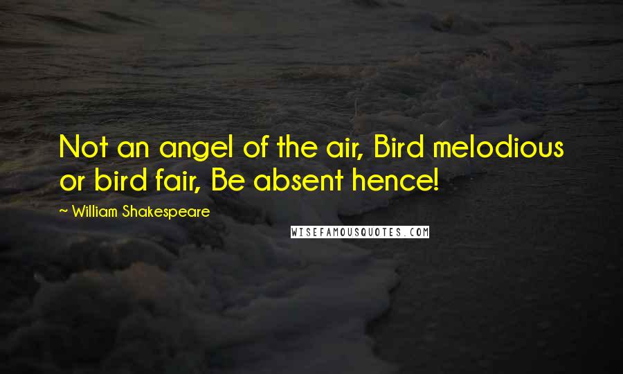 William Shakespeare Quotes: Not an angel of the air, Bird melodious or bird fair, Be absent hence!