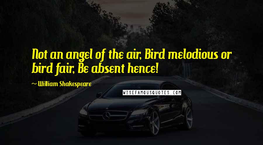 William Shakespeare Quotes: Not an angel of the air, Bird melodious or bird fair, Be absent hence!