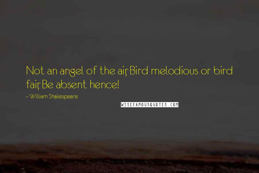 William Shakespeare Quotes: Not an angel of the air, Bird melodious or bird fair, Be absent hence!