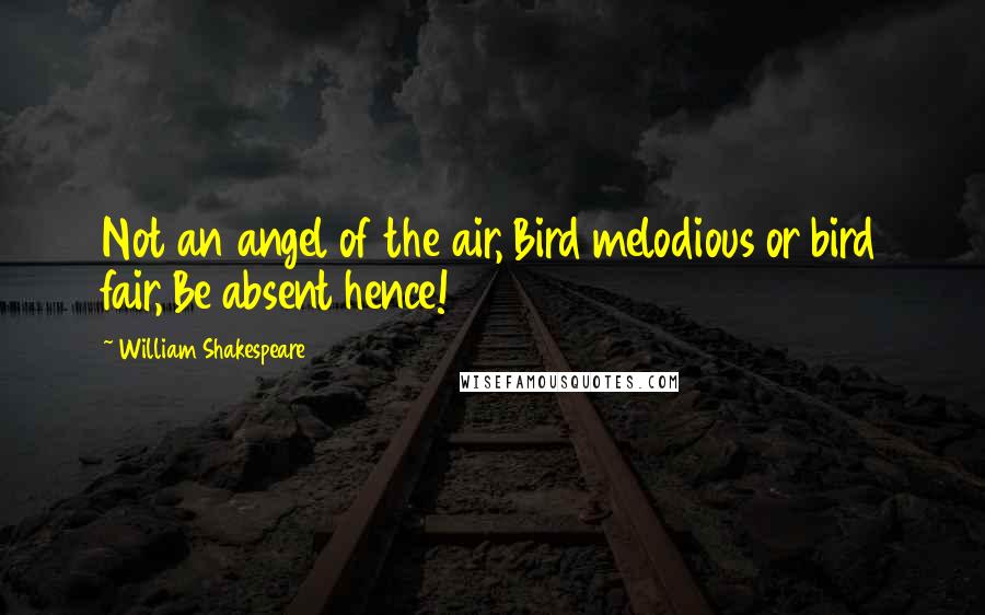 William Shakespeare Quotes: Not an angel of the air, Bird melodious or bird fair, Be absent hence!