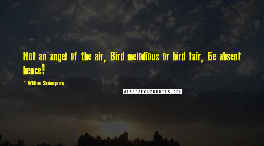 William Shakespeare Quotes: Not an angel of the air, Bird melodious or bird fair, Be absent hence!