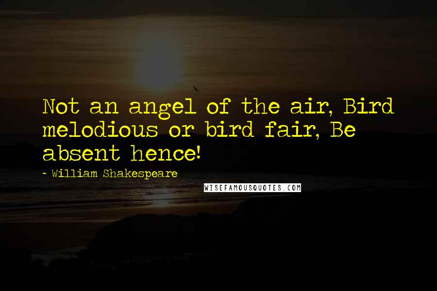 William Shakespeare Quotes: Not an angel of the air, Bird melodious or bird fair, Be absent hence!