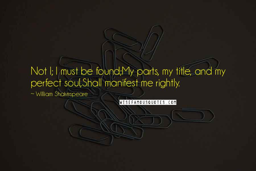 William Shakespeare Quotes: Not I; I must be found;My parts, my title, and my perfect soul,Shall manifest me rightly.