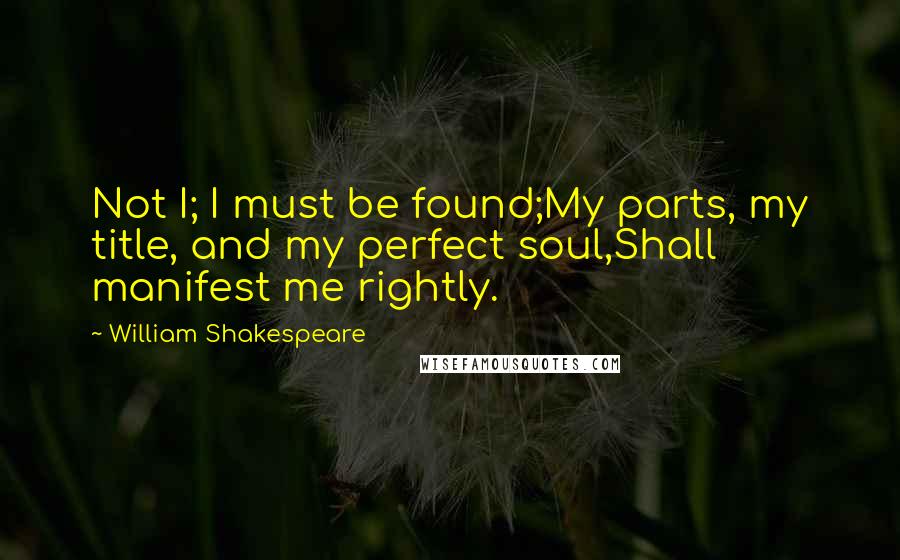 William Shakespeare Quotes: Not I; I must be found;My parts, my title, and my perfect soul,Shall manifest me rightly.