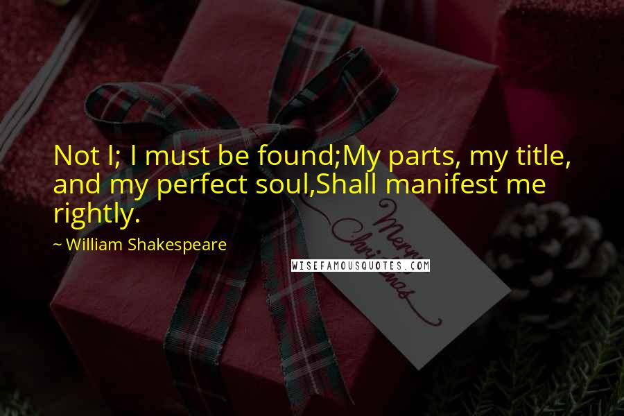 William Shakespeare Quotes: Not I; I must be found;My parts, my title, and my perfect soul,Shall manifest me rightly.
