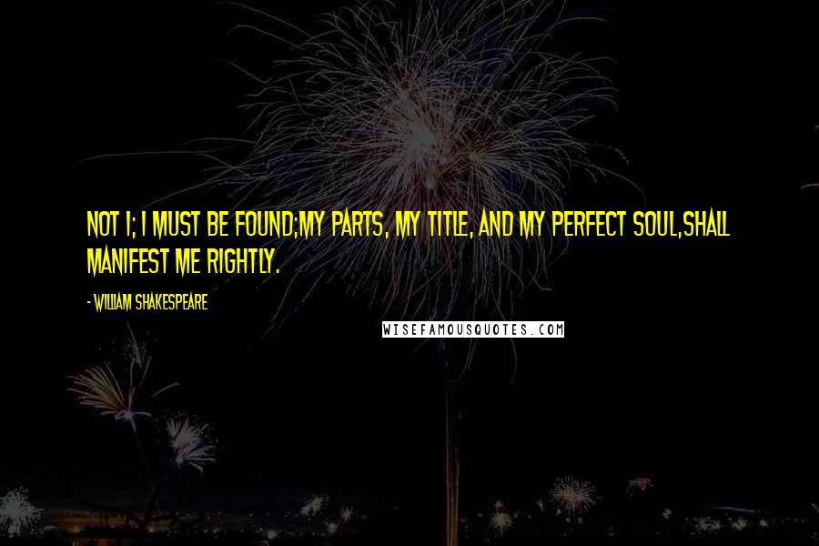William Shakespeare Quotes: Not I; I must be found;My parts, my title, and my perfect soul,Shall manifest me rightly.