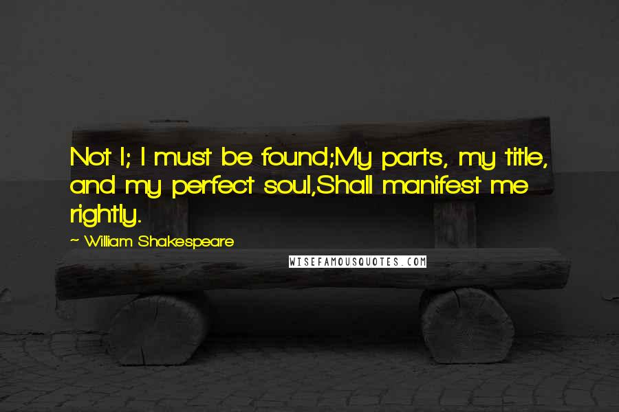 William Shakespeare Quotes: Not I; I must be found;My parts, my title, and my perfect soul,Shall manifest me rightly.