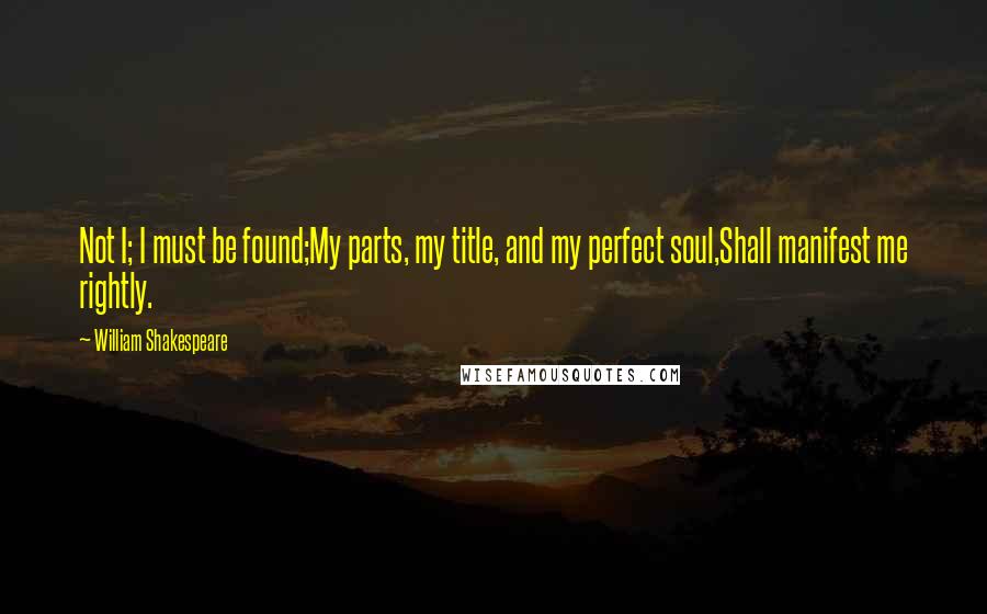 William Shakespeare Quotes: Not I; I must be found;My parts, my title, and my perfect soul,Shall manifest me rightly.