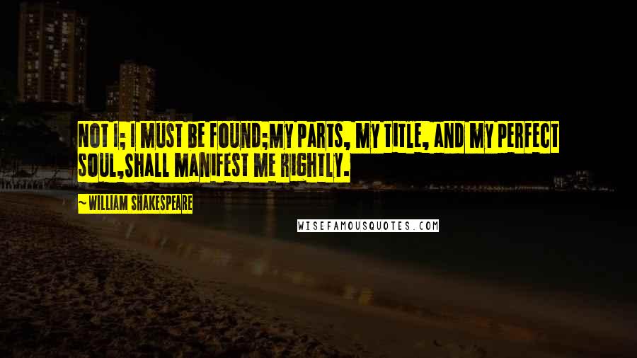William Shakespeare Quotes: Not I; I must be found;My parts, my title, and my perfect soul,Shall manifest me rightly.