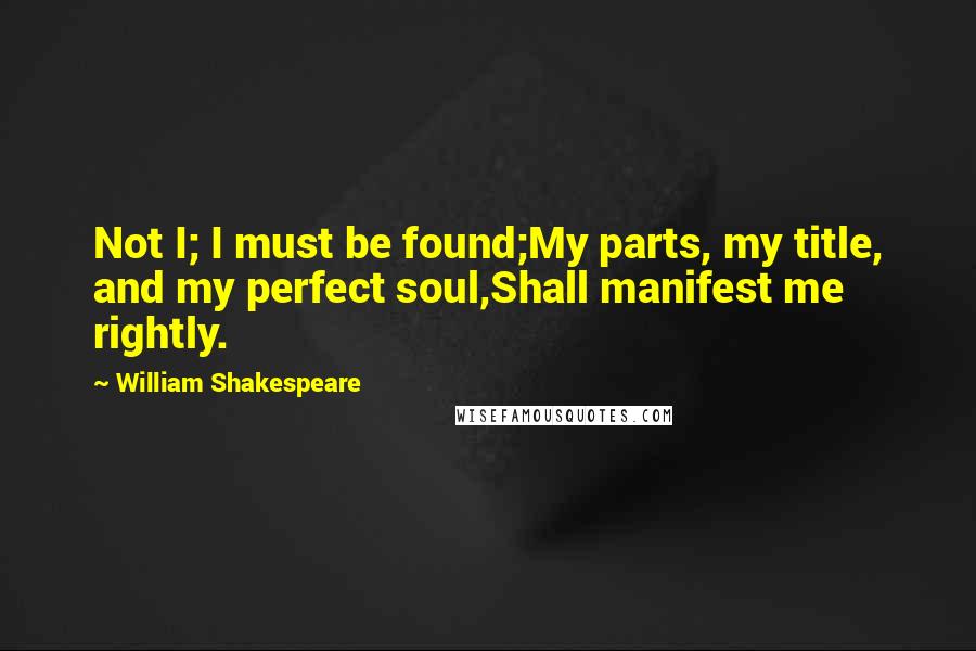 William Shakespeare Quotes: Not I; I must be found;My parts, my title, and my perfect soul,Shall manifest me rightly.