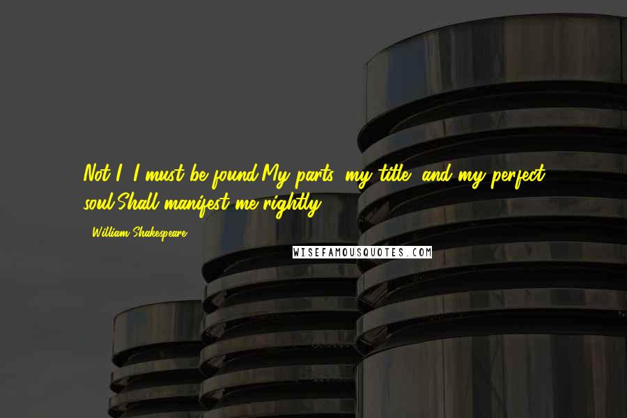 William Shakespeare Quotes: Not I; I must be found;My parts, my title, and my perfect soul,Shall manifest me rightly.