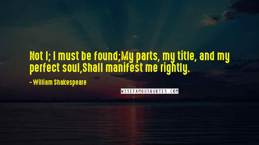 William Shakespeare Quotes: Not I; I must be found;My parts, my title, and my perfect soul,Shall manifest me rightly.