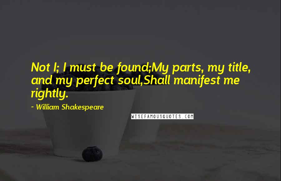 William Shakespeare Quotes: Not I; I must be found;My parts, my title, and my perfect soul,Shall manifest me rightly.