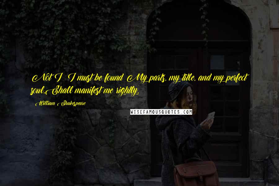 William Shakespeare Quotes: Not I; I must be found;My parts, my title, and my perfect soul,Shall manifest me rightly.