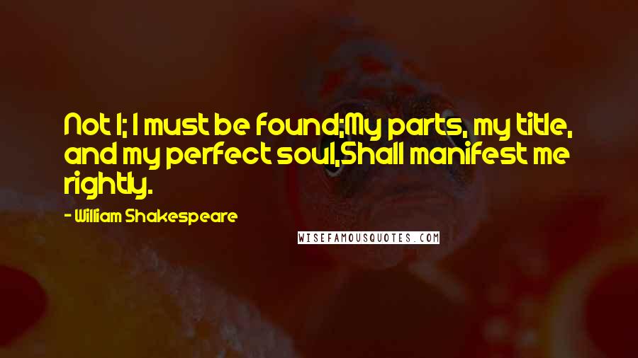 William Shakespeare Quotes: Not I; I must be found;My parts, my title, and my perfect soul,Shall manifest me rightly.