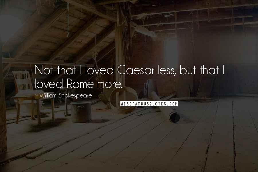 William Shakespeare Quotes: Not that I loved Caesar less, but that I loved Rome more.