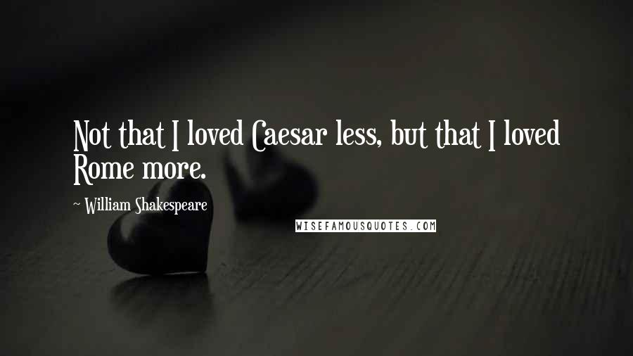 William Shakespeare Quotes: Not that I loved Caesar less, but that I loved Rome more.