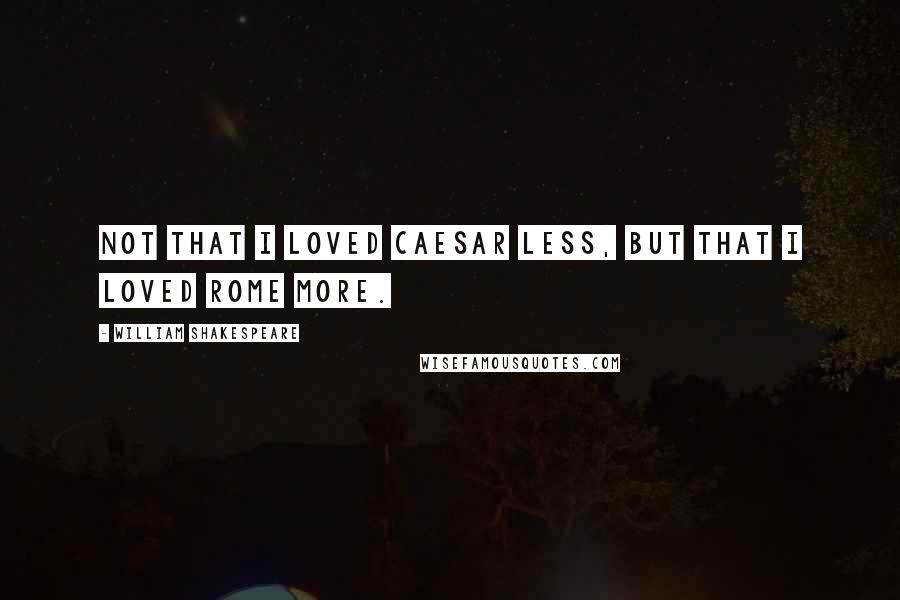 William Shakespeare Quotes: Not that I loved Caesar less, but that I loved Rome more.