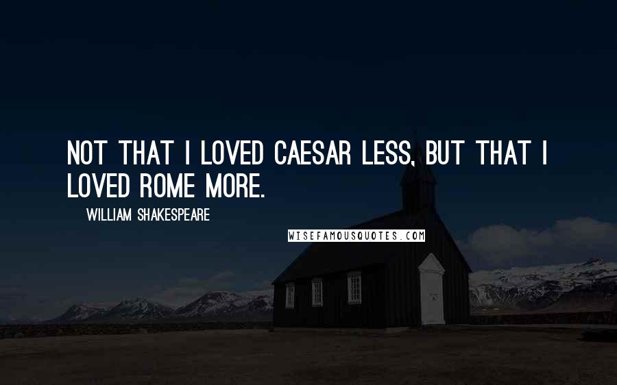 William Shakespeare Quotes: Not that I loved Caesar less, but that I loved Rome more.