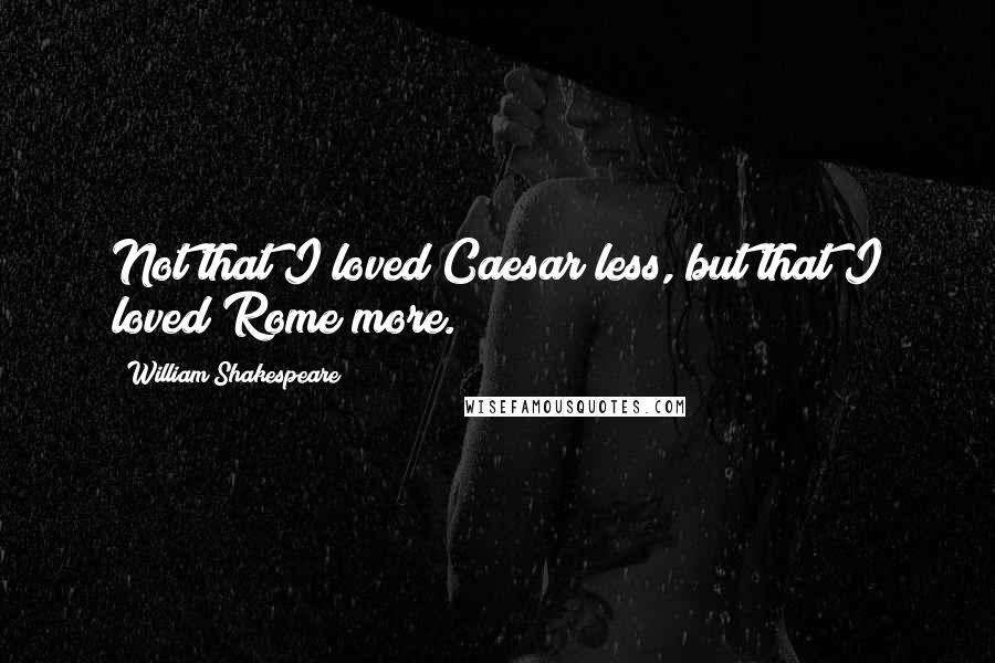 William Shakespeare Quotes: Not that I loved Caesar less, but that I loved Rome more.