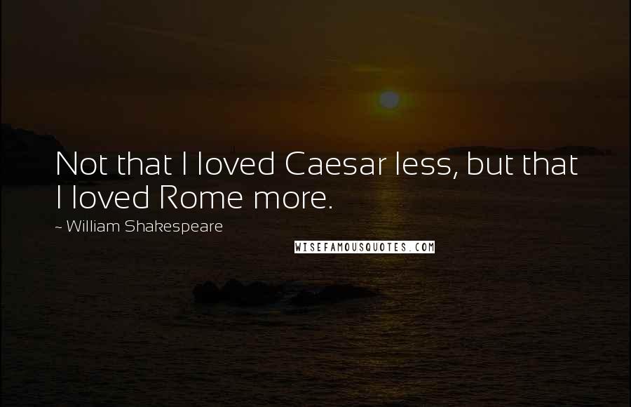 William Shakespeare Quotes: Not that I loved Caesar less, but that I loved Rome more.