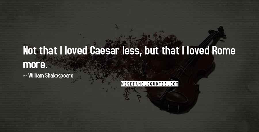 William Shakespeare Quotes: Not that I loved Caesar less, but that I loved Rome more.