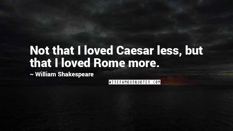 William Shakespeare Quotes: Not that I loved Caesar less, but that I loved Rome more.
