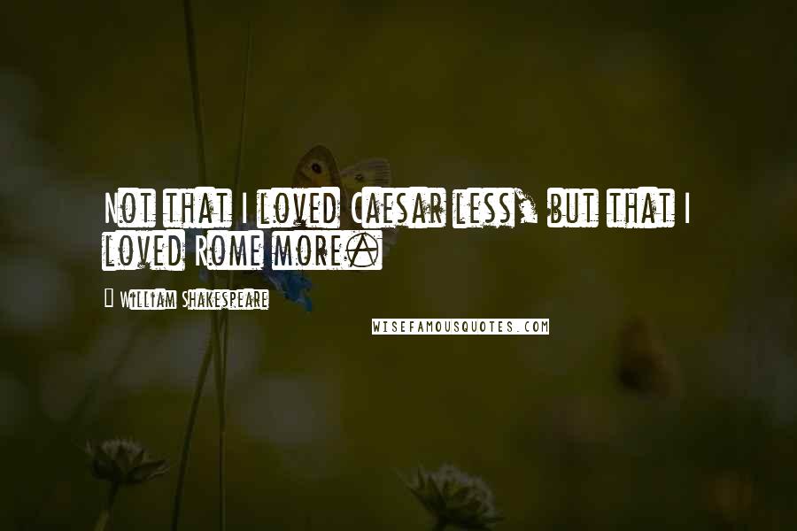 William Shakespeare Quotes: Not that I loved Caesar less, but that I loved Rome more.