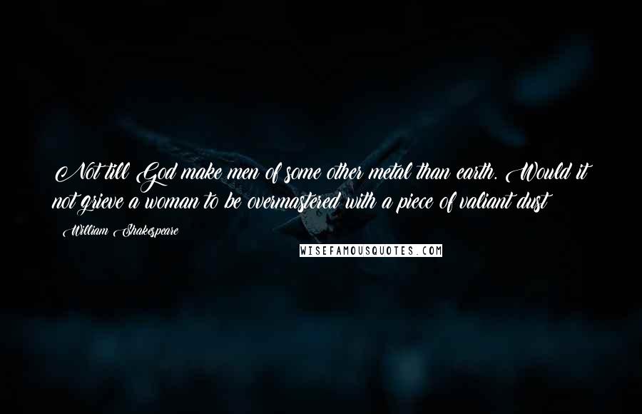 William Shakespeare Quotes: Not till God make men of some other metal than earth. Would it not grieve a woman to be overmastered with a piece of valiant dust?