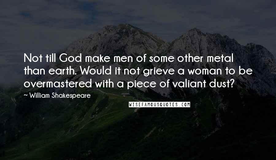 William Shakespeare Quotes: Not till God make men of some other metal than earth. Would it not grieve a woman to be overmastered with a piece of valiant dust?