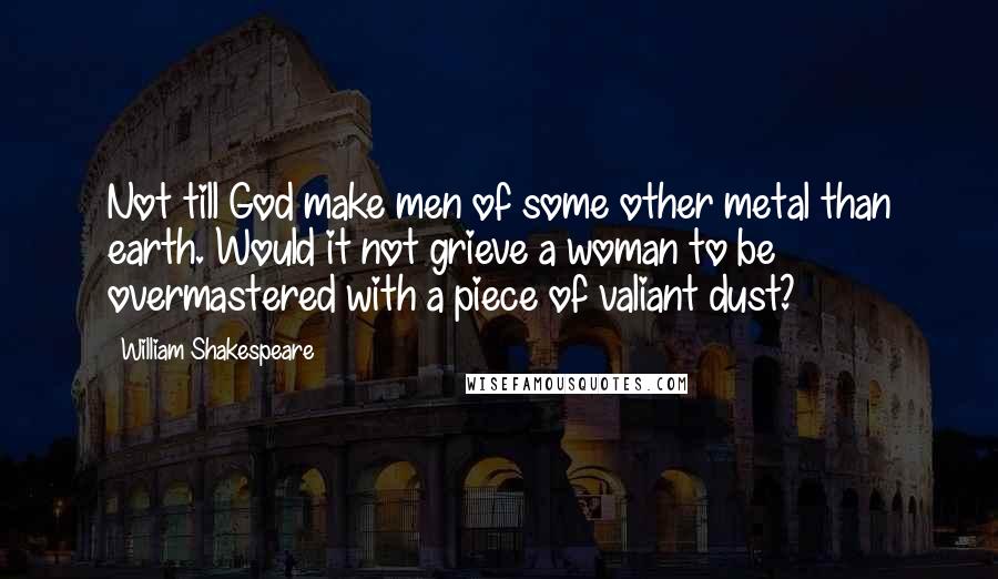 William Shakespeare Quotes: Not till God make men of some other metal than earth. Would it not grieve a woman to be overmastered with a piece of valiant dust?