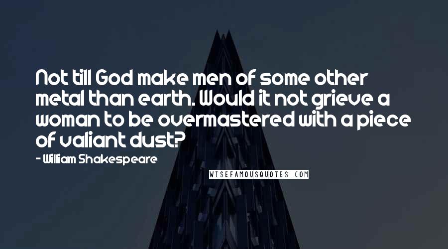 William Shakespeare Quotes: Not till God make men of some other metal than earth. Would it not grieve a woman to be overmastered with a piece of valiant dust?