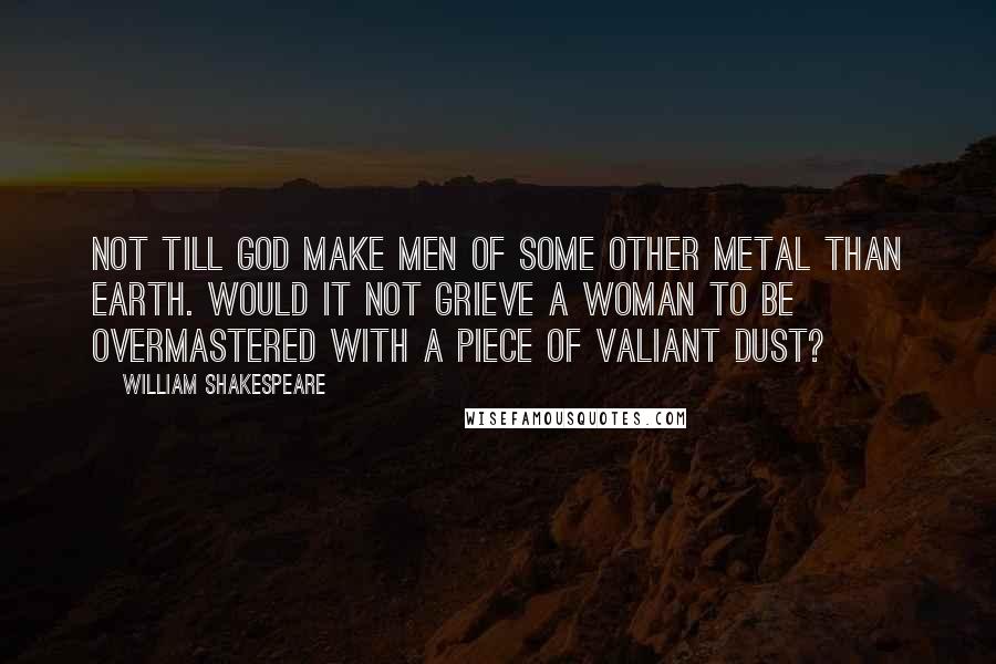 William Shakespeare Quotes: Not till God make men of some other metal than earth. Would it not grieve a woman to be overmastered with a piece of valiant dust?