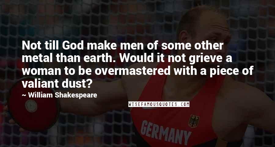 William Shakespeare Quotes: Not till God make men of some other metal than earth. Would it not grieve a woman to be overmastered with a piece of valiant dust?