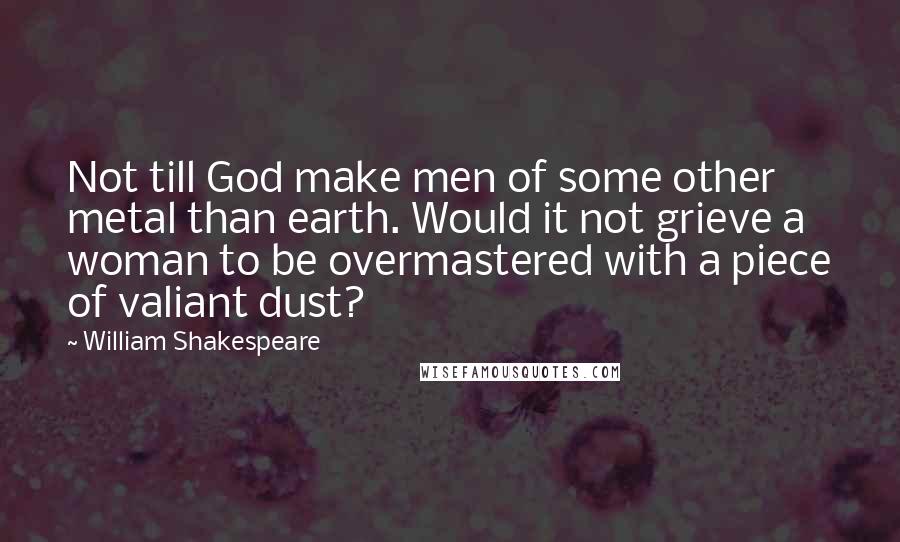 William Shakespeare Quotes: Not till God make men of some other metal than earth. Would it not grieve a woman to be overmastered with a piece of valiant dust?