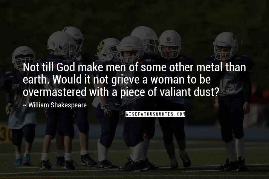 William Shakespeare Quotes: Not till God make men of some other metal than earth. Would it not grieve a woman to be overmastered with a piece of valiant dust?