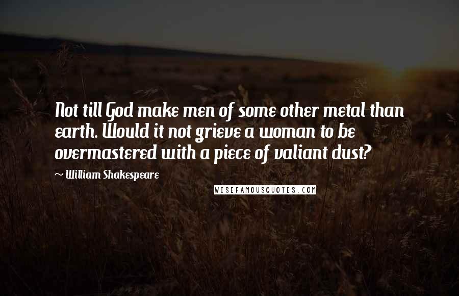 William Shakespeare Quotes: Not till God make men of some other metal than earth. Would it not grieve a woman to be overmastered with a piece of valiant dust?