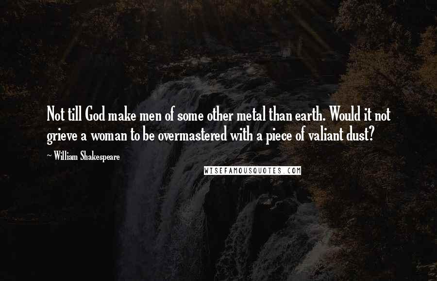 William Shakespeare Quotes: Not till God make men of some other metal than earth. Would it not grieve a woman to be overmastered with a piece of valiant dust?