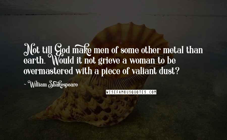 William Shakespeare Quotes: Not till God make men of some other metal than earth. Would it not grieve a woman to be overmastered with a piece of valiant dust?