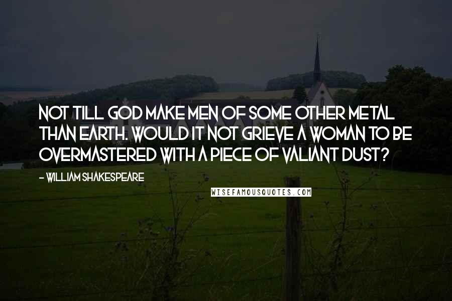 William Shakespeare Quotes: Not till God make men of some other metal than earth. Would it not grieve a woman to be overmastered with a piece of valiant dust?
