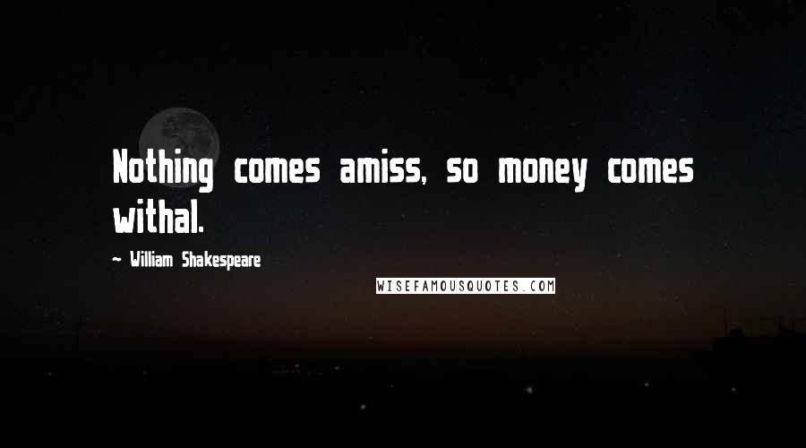 William Shakespeare Quotes: Nothing comes amiss, so money comes withal.