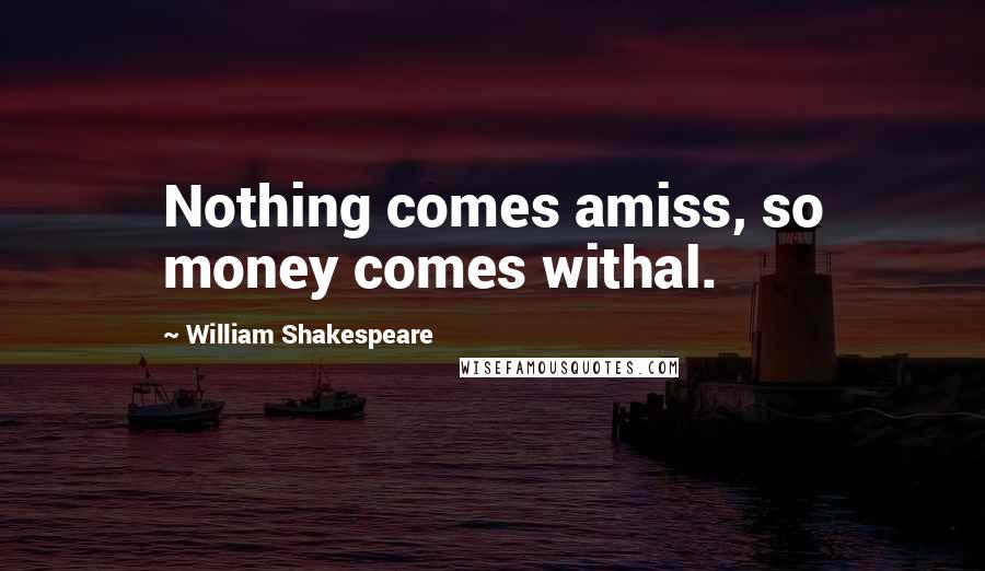 William Shakespeare Quotes: Nothing comes amiss, so money comes withal.